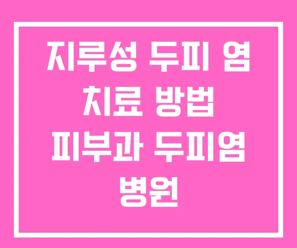 지루성 두피 염 치료 방법 피부과 두피염 병원