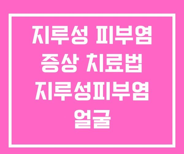 지루성 피부염 증상 치료법 지루성피부염 얼굴