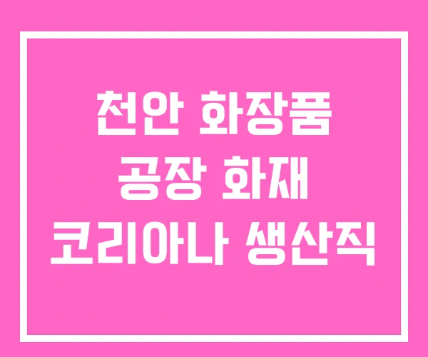 천안 화장품 공장 화재 코리아나 생산직 천안 화장품 공장 화재 코리아나 생산직