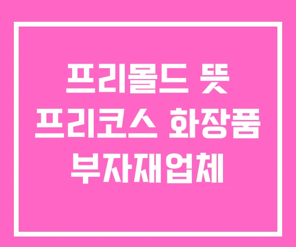 프리몰드 뜻 프리코스 화장품 부자재업체 프리몰드 뜻 프리코스 화장품 부자재업체