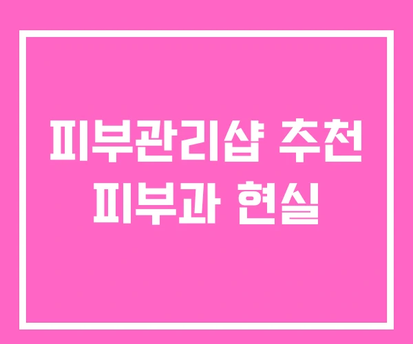 피부관리샵 추천 피부과 현실 피부관리샵 추천 피부과 현실