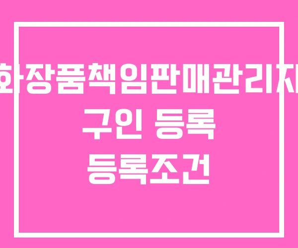 화장품책임판매관리자 구인 등록 등록조건 화장품책임판매관리자 구인 등록 등록조건
