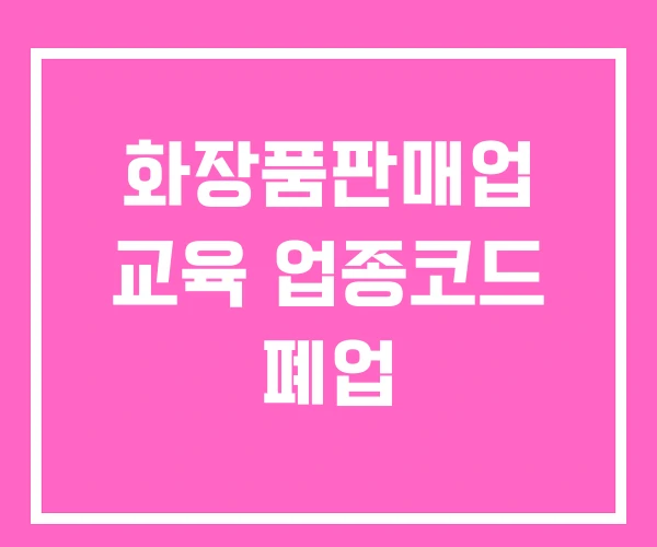 화장품판매업 교육 업종코드 폐업 화장품판매업 교육 업종코드 폐업