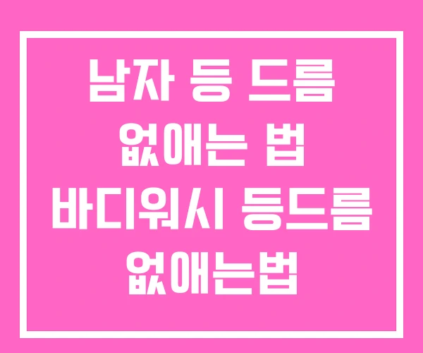 남자 등 드름 없애는 법 바디워시 등드름 없애는법 남자 등 드름 없애는 법 바디워시 등드름 없애는법